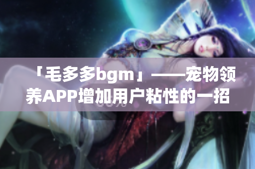 「毛多多bgm」——宠物领养APP增加用户粘性的一招
