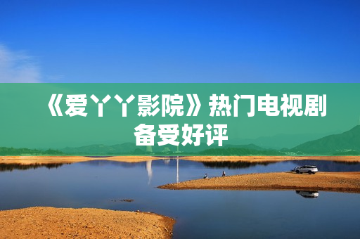 《爱丫丫影院》热门电视剧备受好评