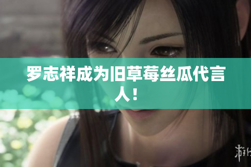 罗志祥成为旧草莓丝瓜代言人！