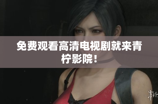 免费观看高清电视剧就来青柠影院！