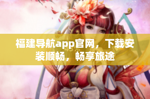 福建导航app官网，下载安装顺畅，畅享旅途