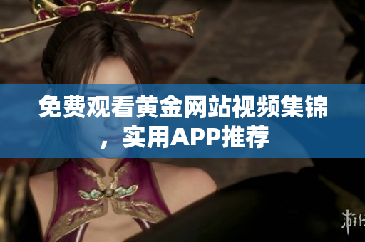 免费观看黄金网站视频集锦，实用APP推荐