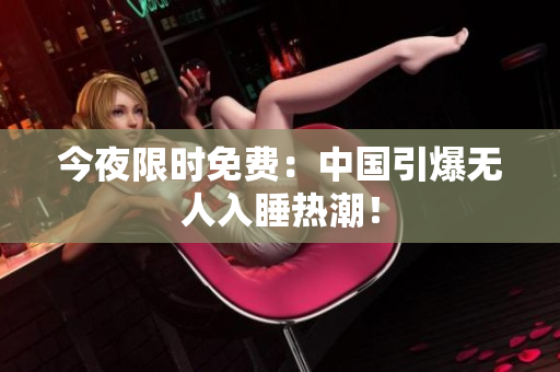 今夜限时免费：中国引爆无人入睡热潮！