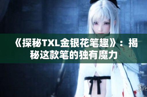 《探秘TXL金银花笔趣》：揭秘这款笔的独有魔力