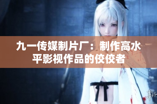 九一传媒制片厂：制作高水平影视作品的佼佼者