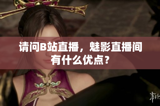请问B站直播，魅影直播间有什么优点？