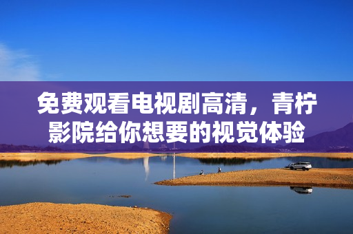 免费观看电视剧高清，青柠影院给你想要的视觉体验