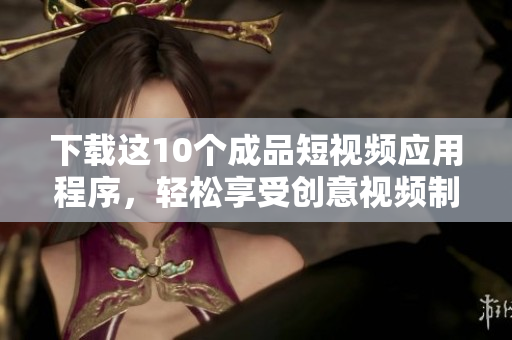 下载这10个成品短视频应用程序，轻松享受创意视频制作的乐趣！