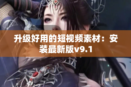 升级好用的短视频素材：安装最新版v9.1