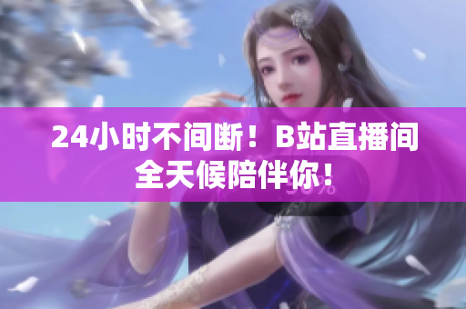 24小时不间断！B站直播间全天候陪伴你！