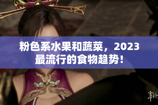 粉色系水果和蔬菜，2023最流行的食物趋势！