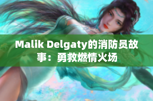 Malik Delgaty的消防员故事：勇救燃情火场