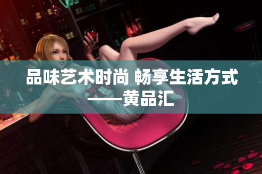 品味艺术时尚 畅享生活方式——黄品汇