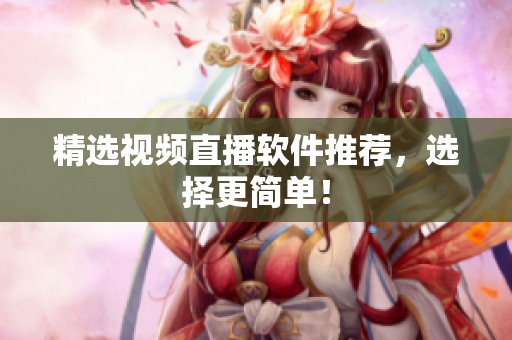 精选视频直播软件推荐，选择更简单！