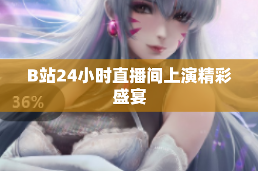 B站24小时直播间上演精彩盛宴