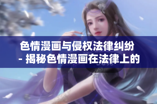 色情漫画与侵权法律纠纷 - 揭秘色情漫画在法律上的争议