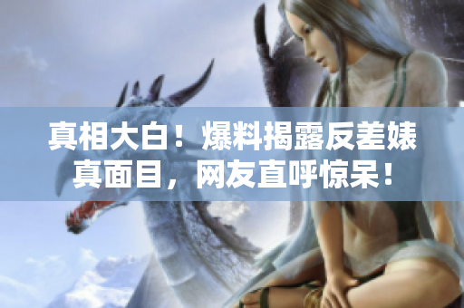 真相大白！爆料揭露反差婊真面目，网友直呼惊呆！