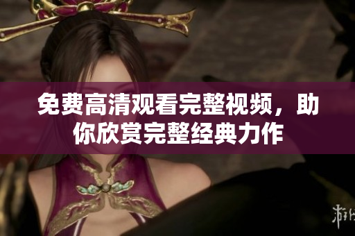 免费高清观看完整视频，助你欣赏完整经典力作