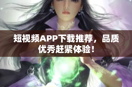 短视频APP下载推荐，品质优秀赶紧体验！