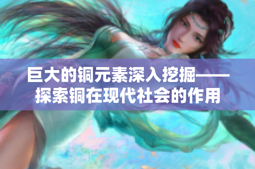 巨大的铜元素深入挖掘——探索铜在现代社会的作用