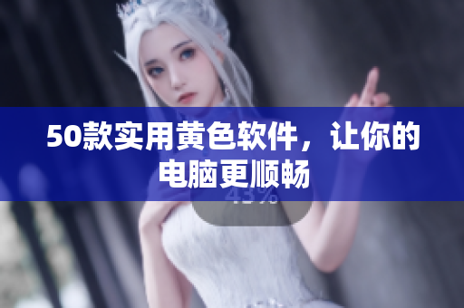 50款实用黄色软件，让你的电脑更顺畅