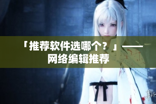 「推荐软件选哪个？」——网络编辑推荐