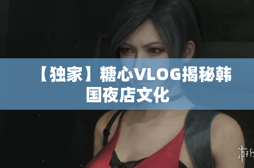 【独家】糖心VLOG揭秘韩国夜店文化