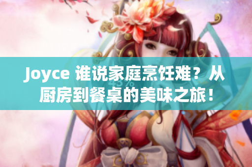 Joyce 谁说家庭烹饪难？从厨房到餐桌的美味之旅！