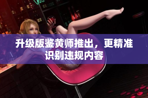 升级版鉴黄师推出，更精准识别违规内容