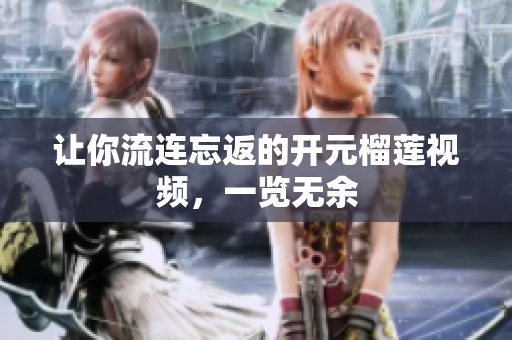 让你流连忘返的开元榴莲视频，一览无余