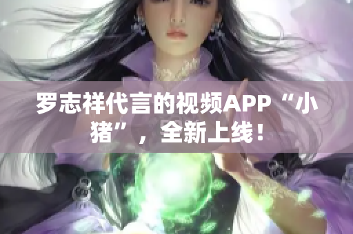罗志祥代言的视频APP“小猪”，全新上线！