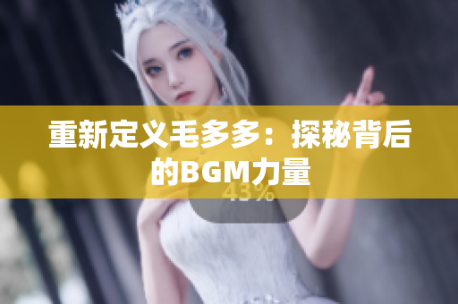 重新定义毛多多：探秘背后的BGM力量