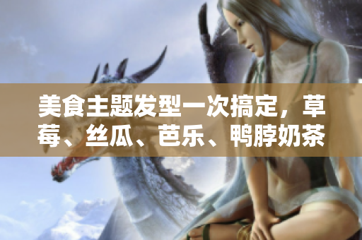 美食主题发型一次搞定，草莓、丝瓜、芭乐、鸭脖奶茶头来袭