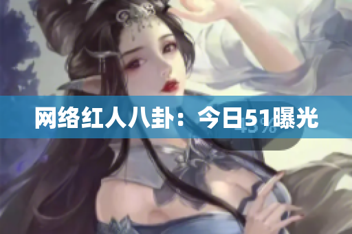 网络红人八卦：今日51曝光