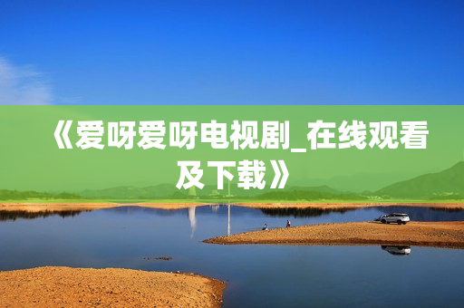《爱呀爱呀电视剧_在线观看及下载》
