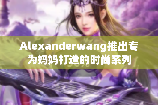 Alexanderwang推出专为妈妈打造的时尚系列