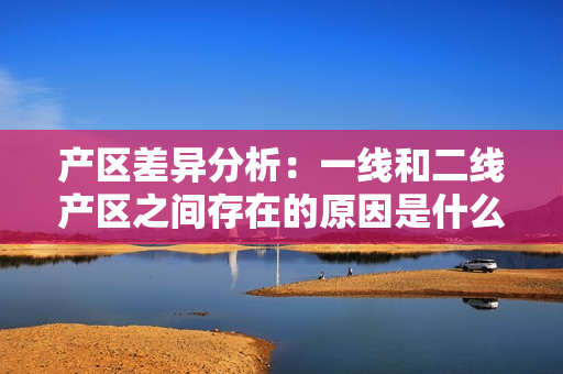 产区差异分析：一线和二线产区之间存在的原因是什么？