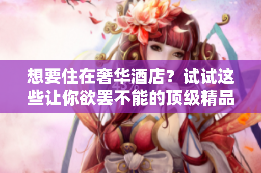 想要住在奢华酒店？试试这些让你欲罢不能的顶级精品酒店！
