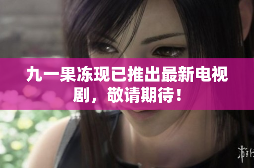 九一果冻现已推出最新电视剧，敬请期待！