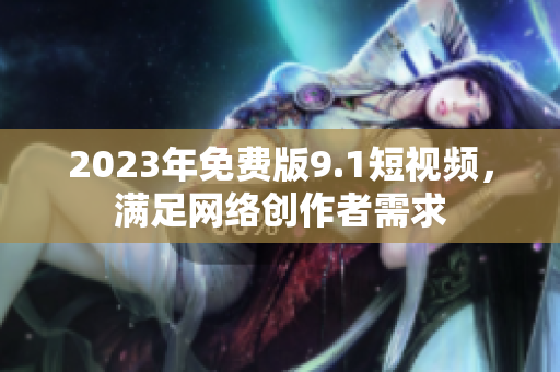 2023年免费版9.1短视频，满足网络创作者需求
