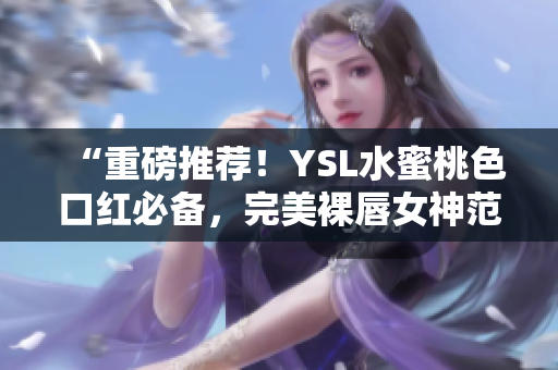 “重磅推荐！YSL水蜜桃色口红必备，完美裸唇女神范儿”