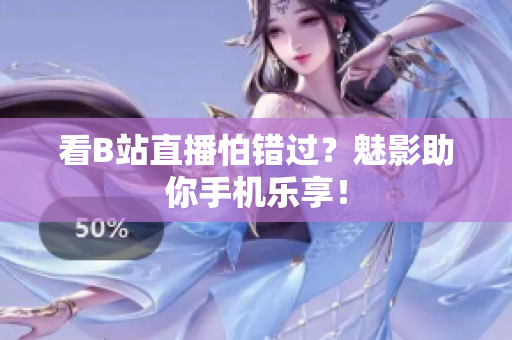 看B站直播怕错过？魅影助你手机乐享！