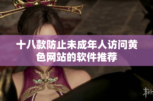 十八款防止未成年人访问黄色网站的软件推荐