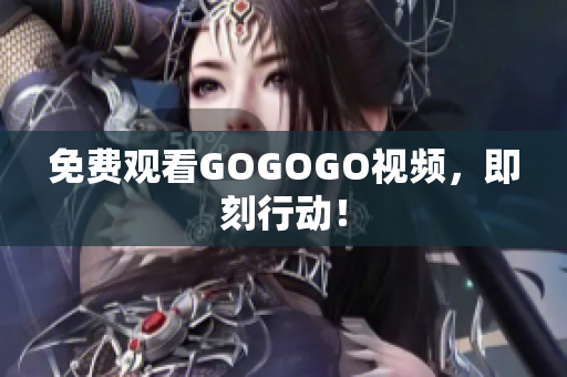免费观看GOGOGO视频，即刻行动！