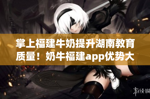 掌上福建牛奶提升湖南教育质量！奶牛福建app优势大揭秘！