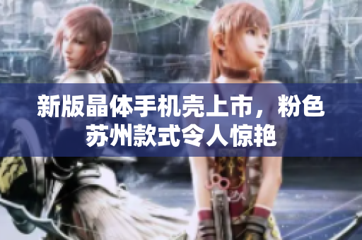 新版晶体手机壳上市，粉色苏州款式令人惊艳