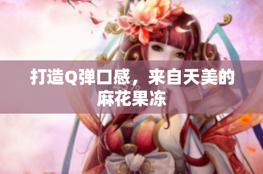 打造Q弹口感，来自天美的麻花果冻