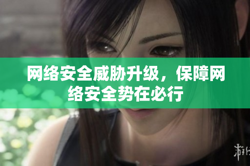 网络安全威胁升级，保障网络安全势在必行