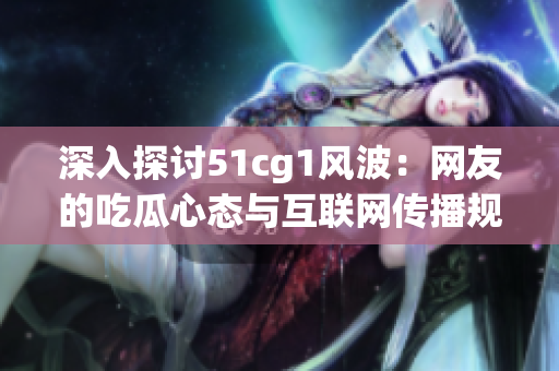 深入探讨51cg1风波：网友的吃瓜心态与互联网传播规则