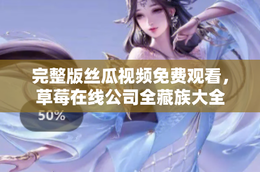 完整版丝瓜视频免费观看，草莓在线公司全藏族大全